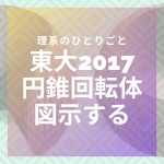 【図解】円錐の回転体を図示してみよう【東大2017,阪大2013】